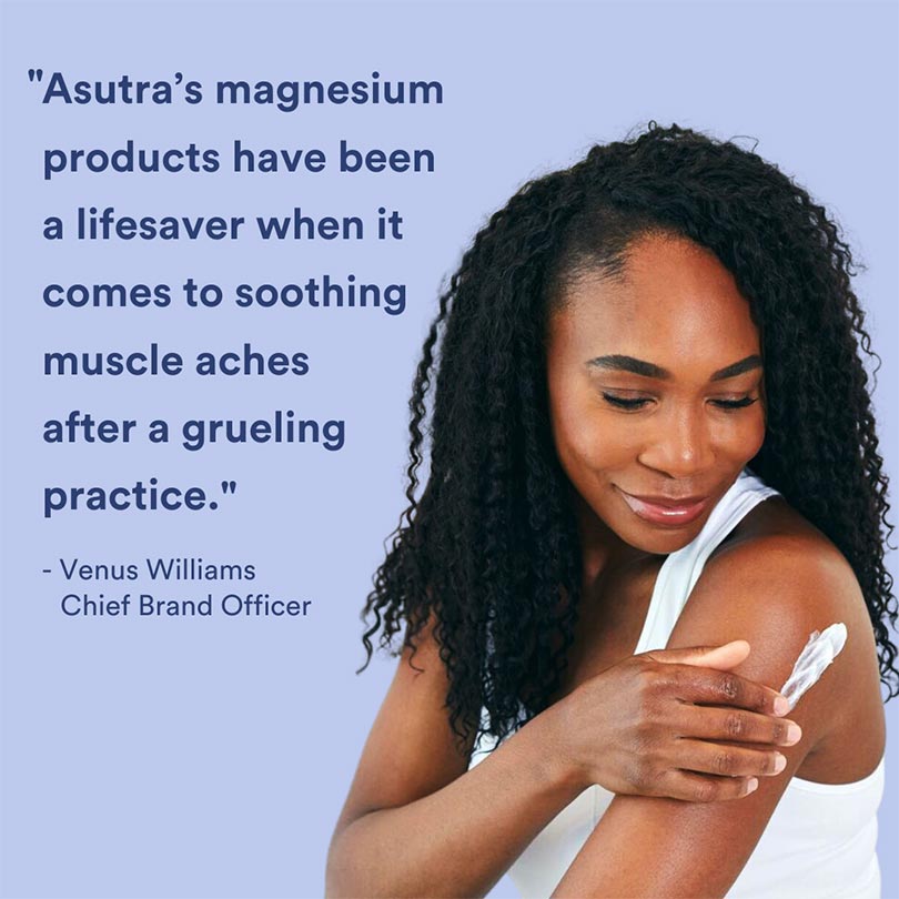 Asutra's magnesium products have been a lifesaver when it comes to soothing muscle aches after a grueling practice. -Venus Williams, Chief Brand Officer